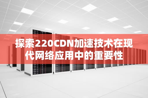 探索220CDN加速技术在现代网络应用中的重要性