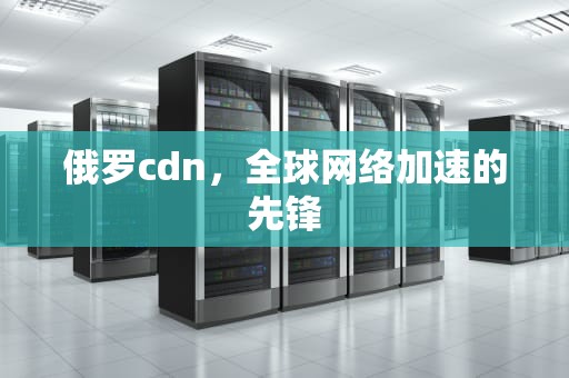 俄罗cdn，全球网络加速的先锋