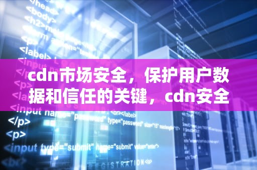 cdn市场安全，保护用户数据和信任的关键，cdn安全产品