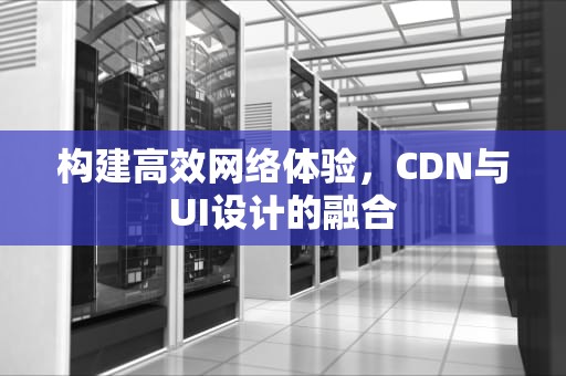 构建高效网络体验，CDN与UI设计的融合