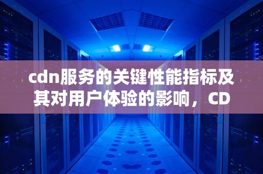 cdn服务的关键性能指标及其对用户体验的影响，CDN指标