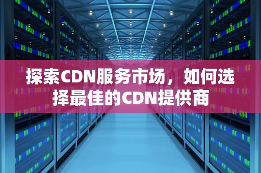 探索CDN服务市场，如何选择最佳的CDN提供商