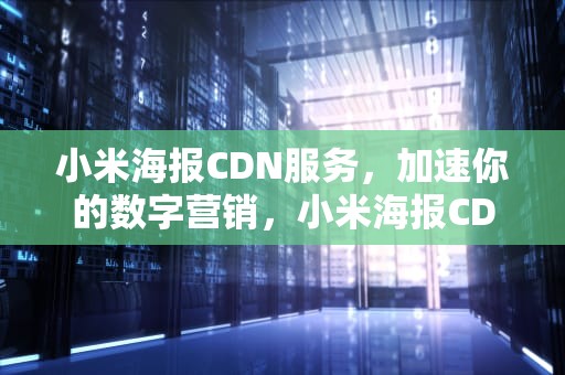 小米海报CDN服务，加速你的数字营销，小米海报CDN资源访问出现问题什么意思