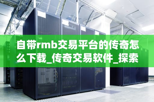 自带rmb交易平台的传奇怎么下载_传奇交易软件_探索自带RMB交易平台的传奇游戏下载之路