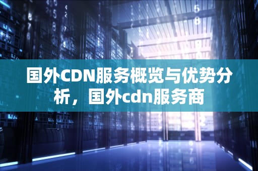国外CDN服务概览与优势分析，国外cdn服务商