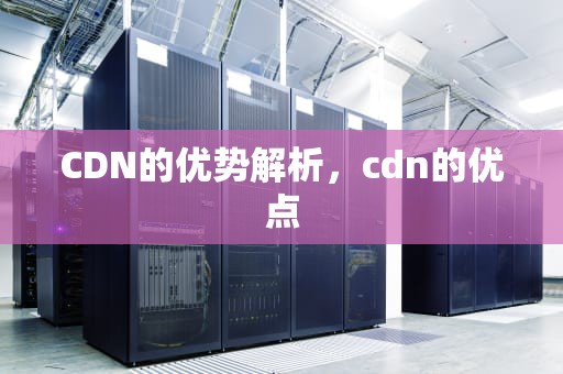 CDN的优势解析，cdn的优点