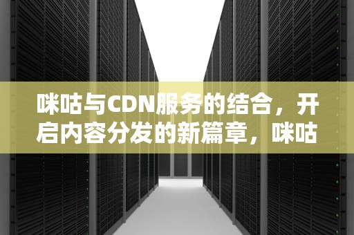 咪咕与CDN服务的结合，开启内容分发的新篇章，咪咕cdn