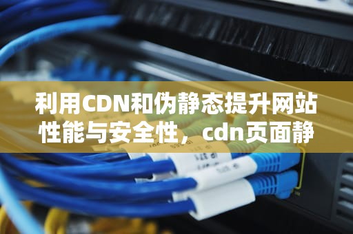 利用CDN和伪静态提升网站性能与安全性，cdn页面静态化