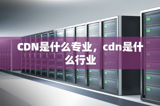 CDN是什么专业，cdn是什么行业