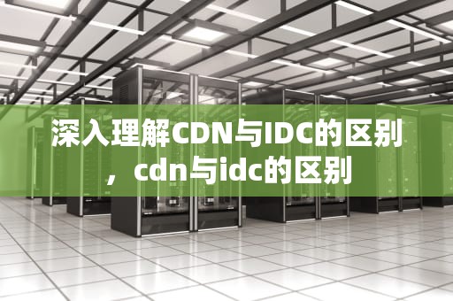 深入理解CDN与IDC的区别，cdn与idc的区别