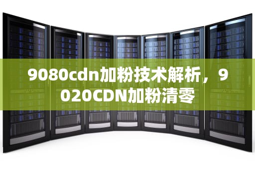 9080cdn加粉技术解析，9020CDN加粉清零