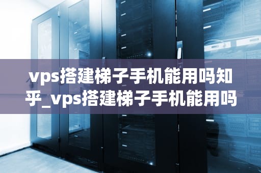 vps搭建梯子手机能用吗知乎_vps搭建梯子手机能用吗知乎推荐_VPS搭建梯子手机能用吗？——探讨VPN在移动端的应用