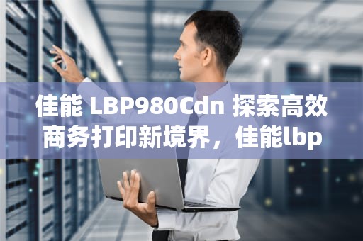 佳能 LBP980Cdn 探索高效商务打印新境界，佳能lbp9100cdn警告灯闪烁