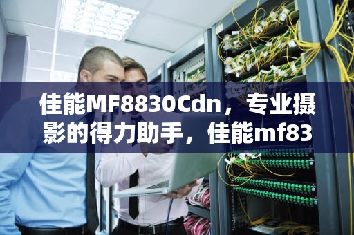 佳能MF8830Cdn，专业摄影的得力助手，佳能mf8350cdn打印机