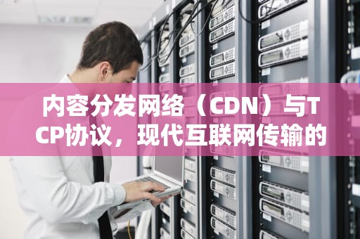内容分发网络（CDN）与TCP协议，现代互联网传输的基石，cdn TCP协议