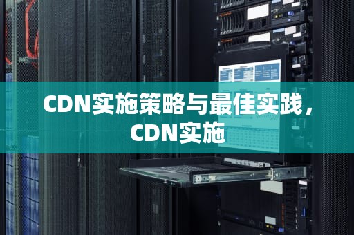 CDN实施策略与最佳实践，CDN实施