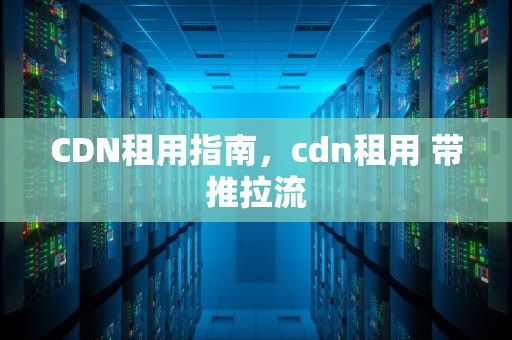 CDN租用指南，cdn租用 带推拉流