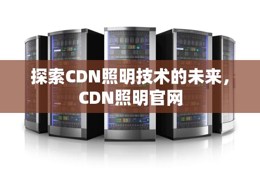 探索CDN照明技术的未来，CDN照明官网