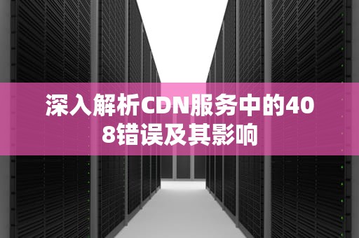 深入解析CDN服务中的408错误及其影响