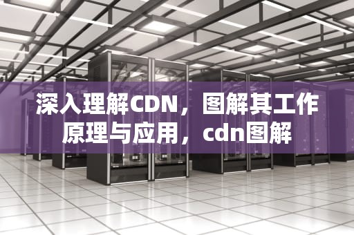 深入理解CDN，图解其工作原理与应用，cdn图解