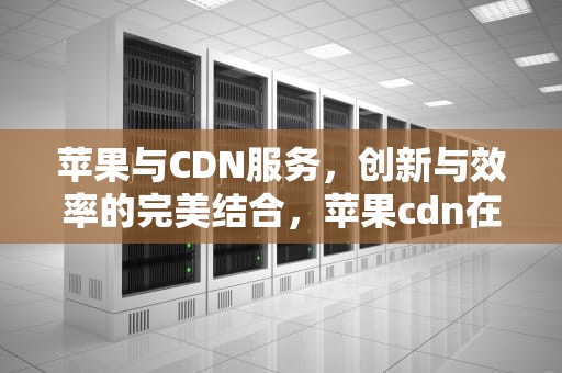 苹果与CDN服务，创新与效率的完美结合，苹果cdn在手机哪里打开
