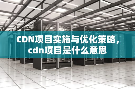 CDN项目实施与优化策略，cdn项目是什么意思