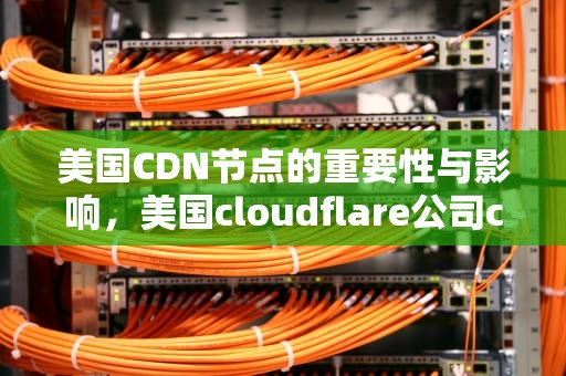 美国CDN节点的重要性与影响，美国cloudflare公司cdn节点什么意思