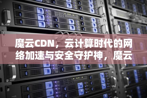 魔云CDN，云计算时代的网络加速与安全守护神，魔云腾
