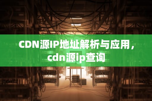 CDN源IP地址解析与应用，cdn源ip查询
