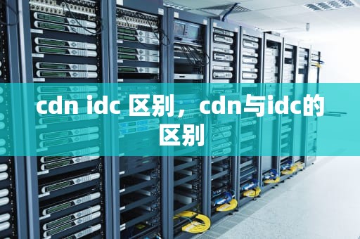 cdn idc 区别，cdn与idc的区别