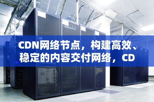 CDN网络节点，构建高效、稳定的内容交付网络，CDN网络节点分发