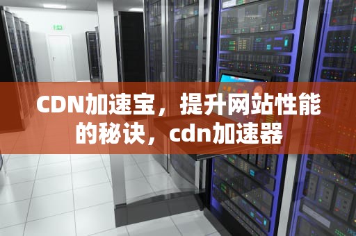 CDN加速宝，提升网站性能的秘诀，cdn加速器
