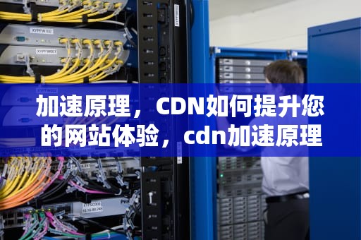 加速原理，CDN如何提升您的网站体验，cdn加速原理及使用方法