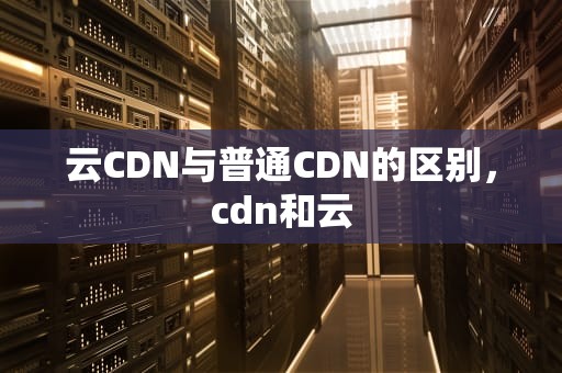 云CDN与普通CDN的区别，cdn和云