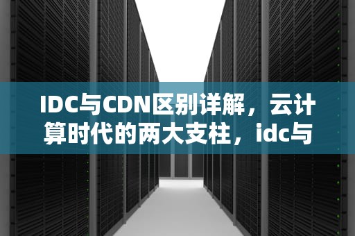 IDC与CDN区别详解，云计算时代的两大支柱，idc与cdn的区别