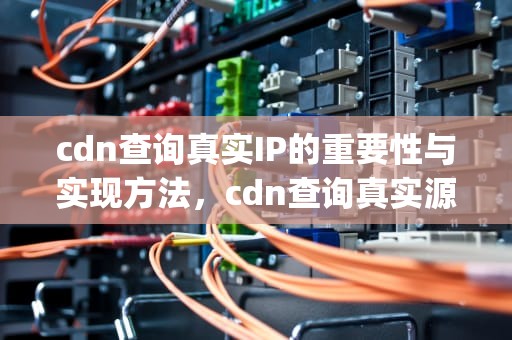 cdn查询真实IP的重要性与实现方法，cdn查询真实源ip