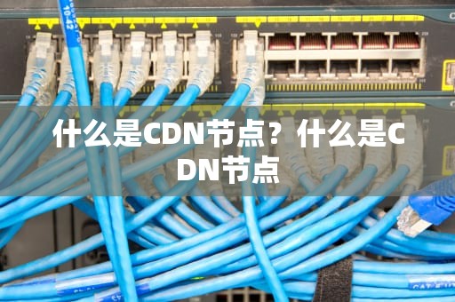 什么是CDN节点？什么是CDN节点