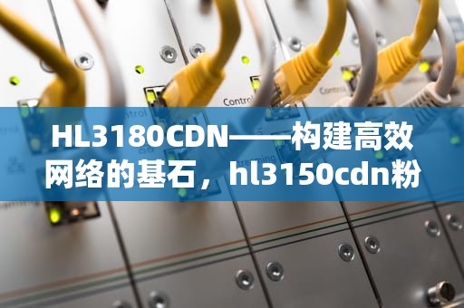 HL3180CDN——构建高效网络的基石，hl3150cdn粉盒清零