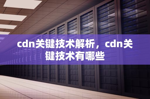 cdn关键技术解析，cdn关键技术有哪些