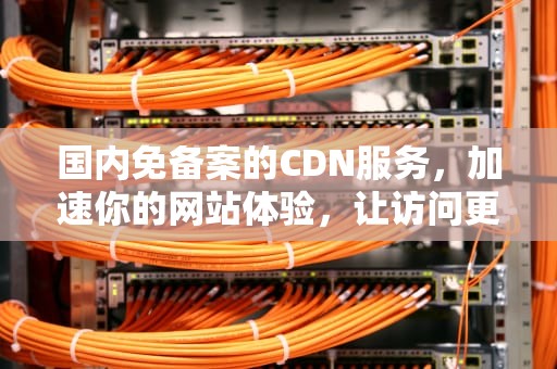 国内免备案的CDN服务，加速你的网站体验，让访问更流畅，国内免备案的cdn