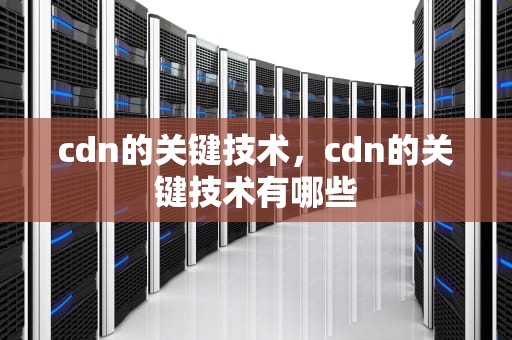 cdn的关键技术，cdn的关键技术有哪些
