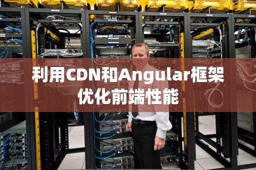 利用CDN和Angular框架优化前端性能