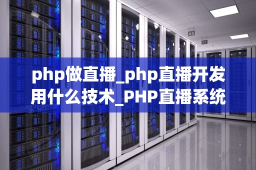 php做直播_php直播开发用什么技术_PHP直播系统的设计与实现