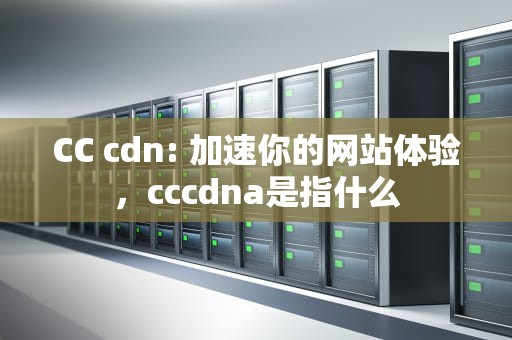 CC cdn: 加速你的网站体验，cccdna是指什么