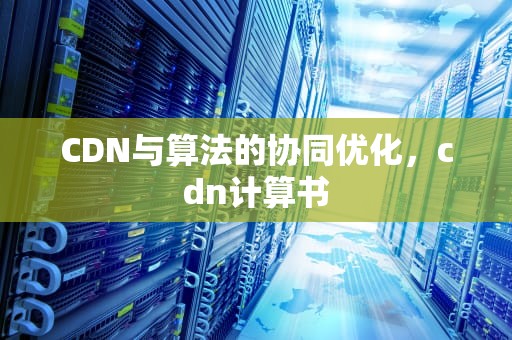 CDN与算法的协同优化，cdn计算书