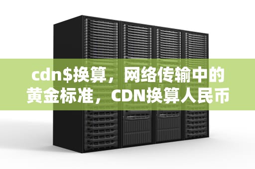 cdn$换算，网络传输中的黄金标准，CDN换算人民币