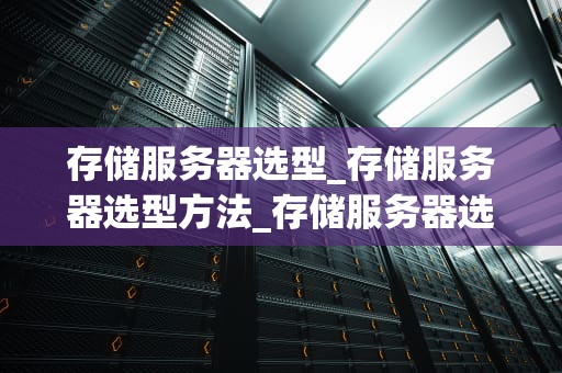 存储服务器选型_存储服务器选型方法_存储服务器选型的关键因素与策略