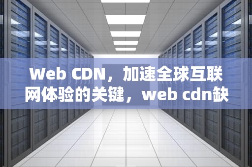 Web CDN，加速全球互联网体验的关键，web cdn缺点