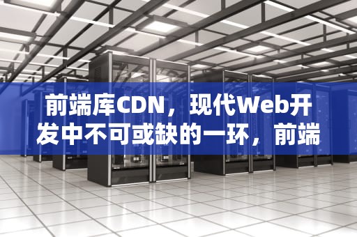前端库CDN，现代Web开发中不可或缺的一环，前端库有哪些