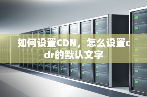 如何设置CDN，怎么设置cdr的默认文字